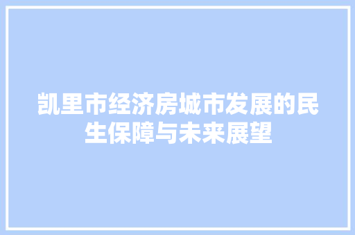 凯里市经济房城市发展的民生保障与未来展望 凯里市经济房城市发展的民生保障与未来展望