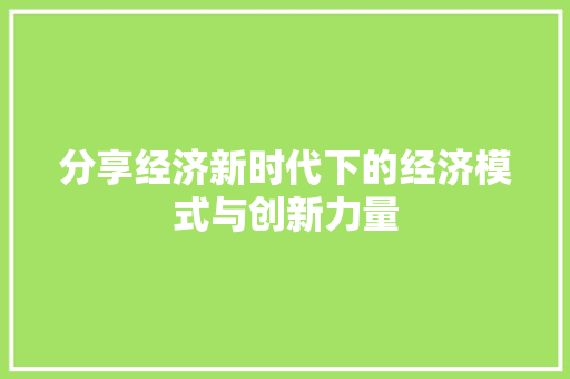 分享经济新时代下的经济模式与创新力量 分享经济新时代下的经济模式与创新力量