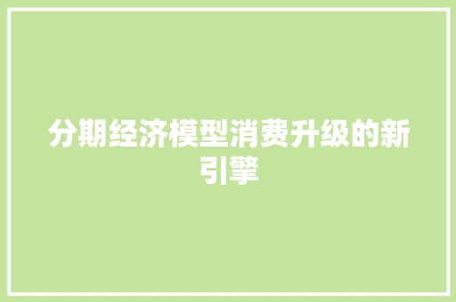 分期经济模型消费升级的新引擎 分期经济模型消费升级的新引擎