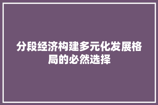 分段经济构建多元化发展格局的必然选择 分段经济构建多元化发展格局的必然选择