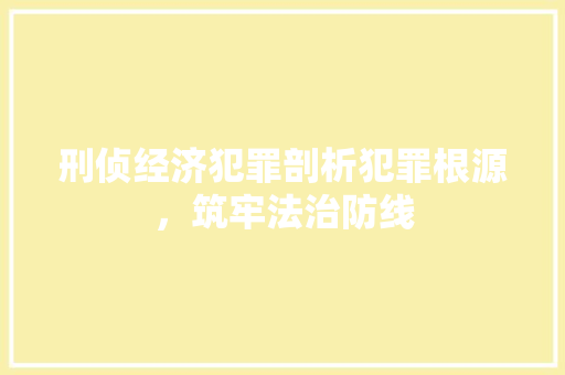 刑侦经济犯罪剖析犯罪根源,筑牢法治防线 刑侦经济犯罪剖析犯罪根源,筑牢法治防线