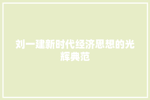 刘一建新时代经济思想的光辉典范 刘一建新时代经济思想的光辉典范