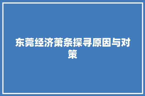 东莞经济萧条探寻原因与对策 东莞经济萧条探寻原因与对策