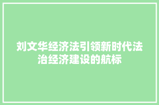 刘文华经济法引领新时代法治经济建设的航标