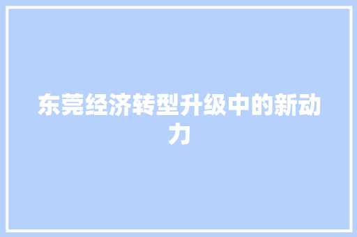 东莞经济转型升级中的新动力 东莞经济转型升级中的新动力