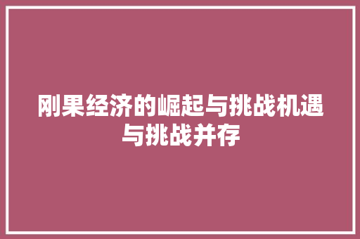 刚果经济的崛起与挑战机遇与挑战并存 刚果经济的崛起与挑战机遇与挑战并存