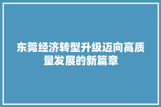 东莞经济转型升级迈向高质量发展的新篇章 东莞经济转型升级迈向高质量发展的新篇章
