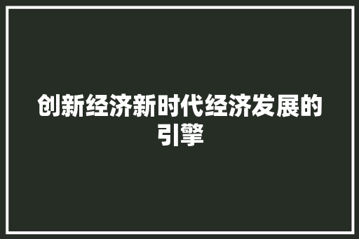 创新经济新时代经济发展的引擎 创新经济新时代经济发展的引擎
