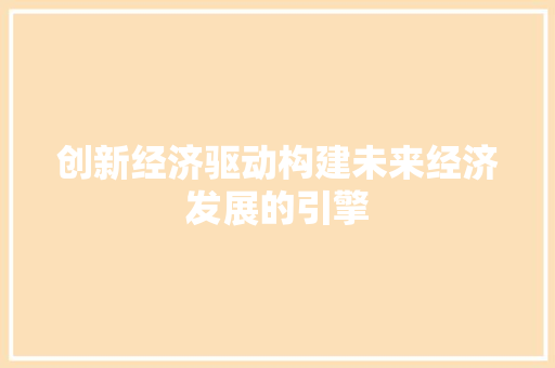 创新经济驱动构建未来经济发展的引擎 创新经济驱动构建未来经济发展的引擎