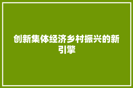 创新集体经济乡村振兴的新引擎 创新集体经济乡村振兴的新引擎