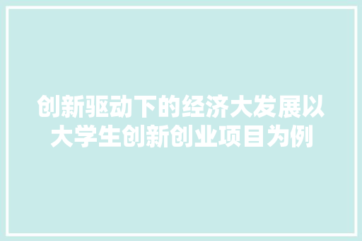 创新驱动下的经济大发展以大学生创新创业项目为例 创新驱动下的经济大发展以大学生创新创业项目为例