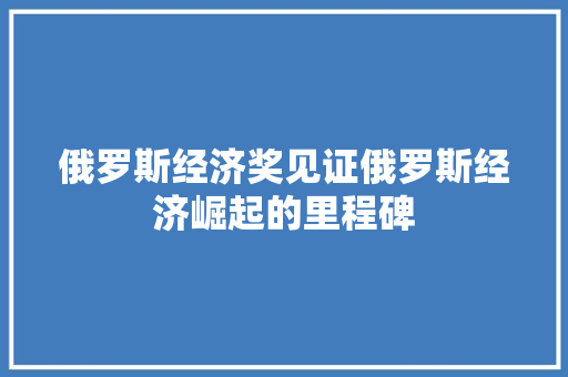 俄罗斯经济奖见证俄罗斯经济崛起的里程碑 俄罗斯经济奖见证俄罗斯经济崛起的里程碑
