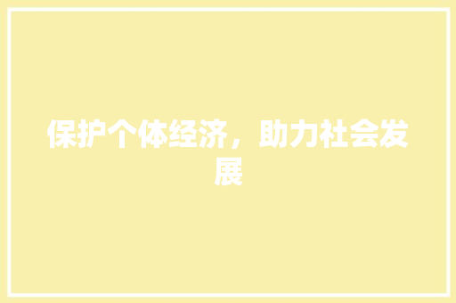 保护个体经济,助力社会发展 保护个体经济,助力社会发展