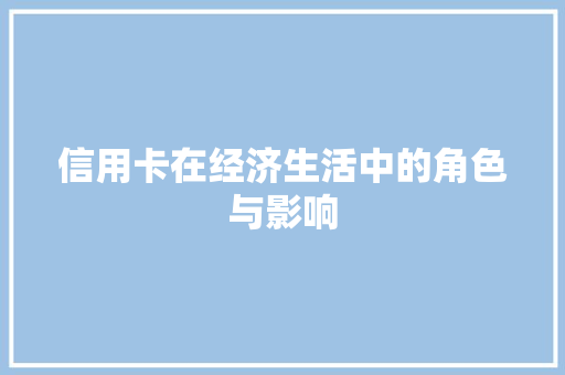 信用卡在经济生活中的角色与影响 信用卡在经济生活中的角色与影响