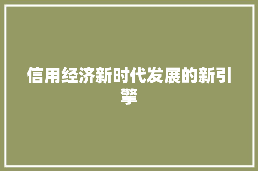 信用经济新时代发展的新引擎 信用经济新时代发展的新引擎