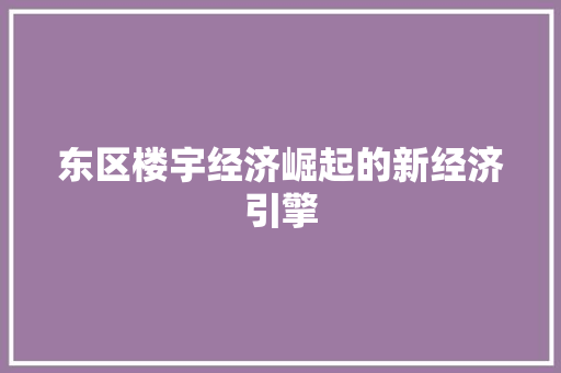 东区楼宇经济崛起的新经济引擎 东区楼宇经济崛起的新经济引擎