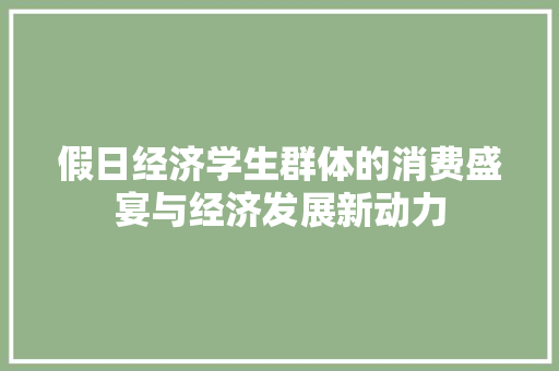 假日经济学生群体的消费盛宴与经济发展新动力 假日经济学生群体的消费盛宴与经济发展新动力