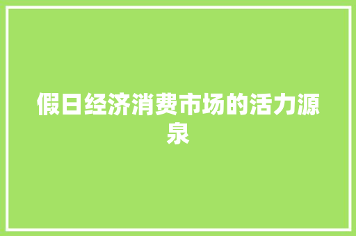 假日经济消费市场的活力源泉 假日经济消费市场的活力源泉