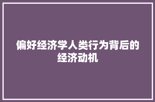 偏好经济学人类行为背后的经济动机 偏好经济学人类行为背后的经济动机
