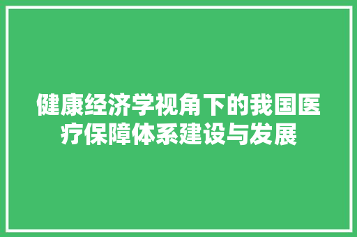 健康经济学视角下的我国医疗保障体系建设与发展 健康经济学视角下的我国医疗保障体系建设与发展