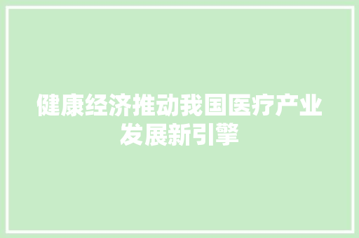健康经济推动我国医疗产业发展新引擎 健康经济推动我国医疗产业发展新引擎