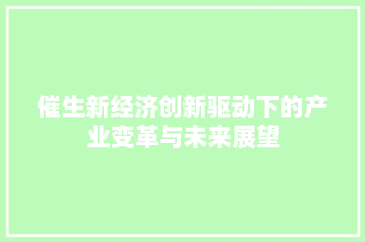 催生新经济创新驱动下的产业变革与未来展望 催生新经济创新驱动下的产业变革与未来展望