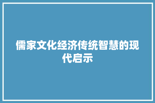 儒家文化经济传统智慧的现代启示 儒家文化经济传统智慧的现代启示