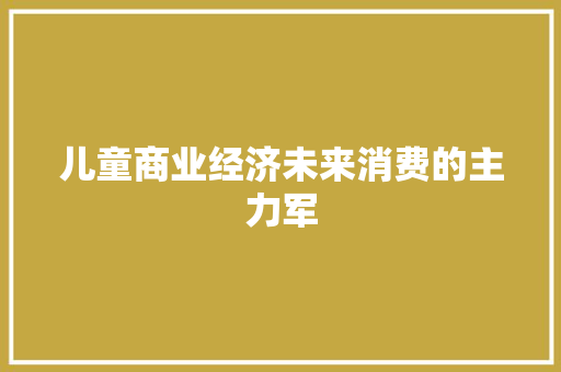儿童商业经济未来消费的主力军 儿童商业经济未来消费的主力军