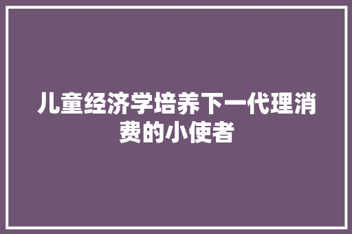 儿童经济学培养下一代理消费的小使者 儿童经济学培养下一代理消费的小使者