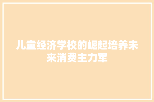 儿童经济学校的崛起培养未来消费主力军 儿童经济学校的崛起培养未来消费主力军