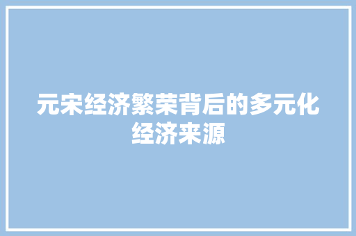 元宋经济繁荣背后的多元化经济来源 元宋经济繁荣背后的多元化经济来源