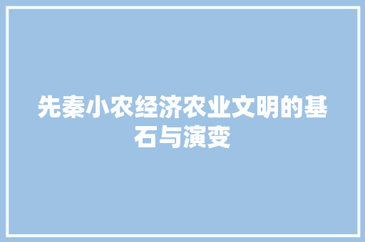 先秦小农经济农业文明的基石与演变 先秦小农经济农业文明的基石与演变