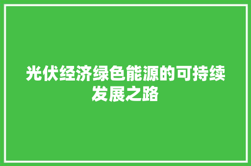 光伏经济绿色能源的可持续发展之路 光伏经济绿色能源的可持续发展之路