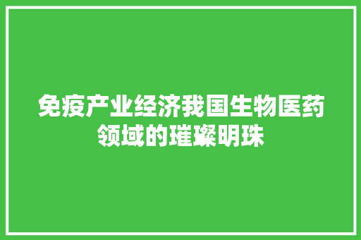 免疫产业经济我国生物医药领域的璀璨明珠 免疫产业经济我国生物医药领域的璀璨明珠