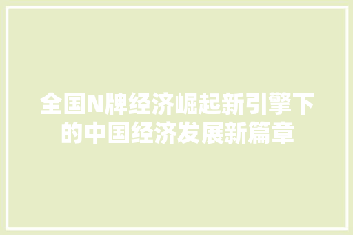 全国N牌经济崛起新引擎下的中国经济发展新篇章 全国N牌经济崛起新引擎下的中国经济发展新篇章