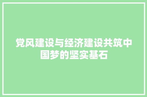 党风建设与经济建设共筑中国梦的坚实基石 党风建设与经济建设共筑中国梦的坚实基石
