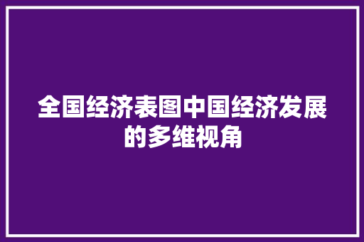全国经济表图中国经济发展的多维视角 全国经济表图中国经济发展的多维视角