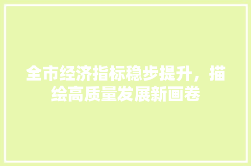 全市经济指标稳步提升,描绘高质量发展新画卷 全市经济指标稳步提升,描绘高质量发展新画卷