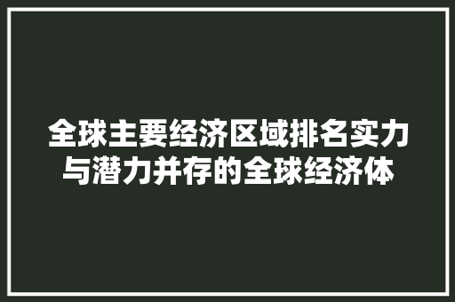 全球主要经济区域排名实力与潜力并存的全球经济体 全球主要经济区域排名实力与潜力并存的全球经济体