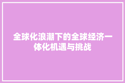 全球化浪潮下的全球经济一体化机遇与挑战 全球化浪潮下的全球经济一体化机遇与挑战