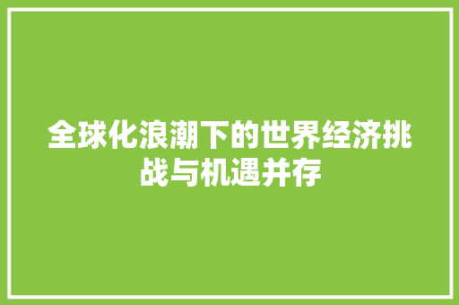 全球化浪潮下的世界经济挑战与机遇并存 全球化浪潮下的世界经济挑战与机遇并存