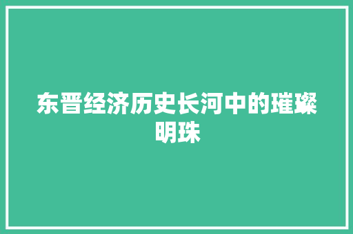 东晋经济历史长河中的璀璨明珠 东晋经济历史长河中的璀璨明珠