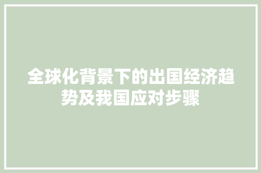 全球化背景下的出国经济趋势及我国应对步骤 全球化背景下的出国经济趋势及我国应对步骤