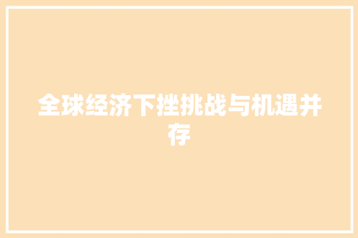 全球经济下挫挑战与机遇并存 全球经济下挫挑战与机遇并存