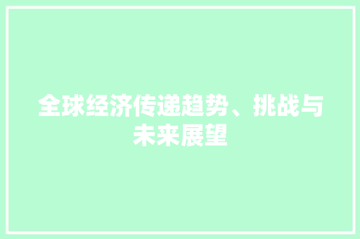 全球经济传递趋势、挑战与未来展望 全球经济传递趋势、挑战与未来展望
