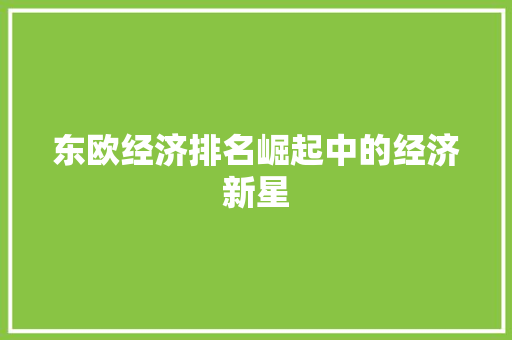 东欧经济排名崛起中的经济新星 东欧经济排名崛起中的经济新星
