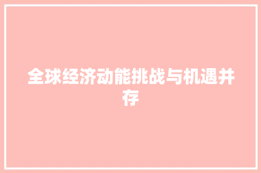 全球经济动能挑战与机遇并存 全球经济动能挑战与机遇并存