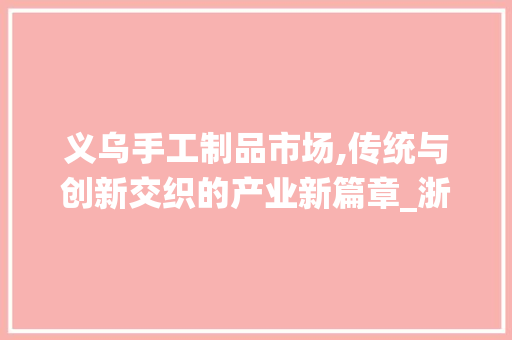 义乌手工制品市场,传统与创新交织的产业新篇章_浙江义乌手工制品市场趋势 义乌手工制品市场,传统与创新交织的产业新篇章_浙江义乌手工制品市场趋势