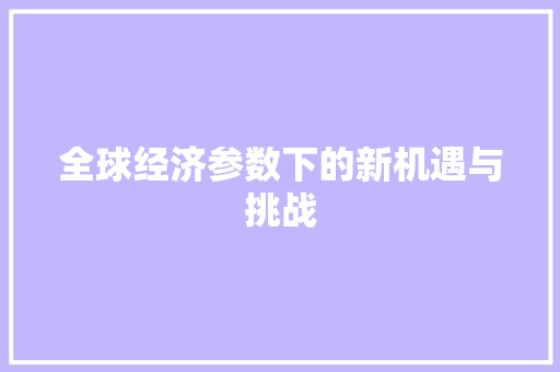全球经济参数下的新机遇与挑战 全球经济参数下的新机遇与挑战