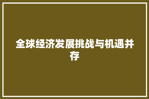 全球经济发展挑战与机遇并存 全球经济发展挑战与机遇并存